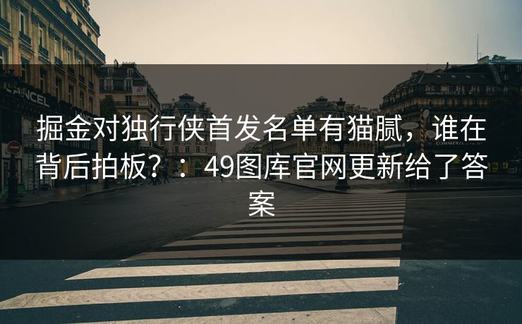 掘金对独行侠首发名单有猫腻，谁在背后拍板？：49图库官网更新给了答案