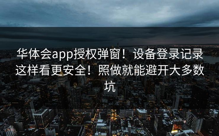 华体会app授权弹窗！设备登录记录这样看更安全！照做就能避开大多数坑