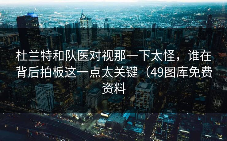 杜兰特和队医对视那一下太怪，谁在背后拍板这一点太关键（49图库免费资料