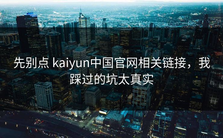 先别点 kaiyun中国官网相关链接，我踩过的坑太真实