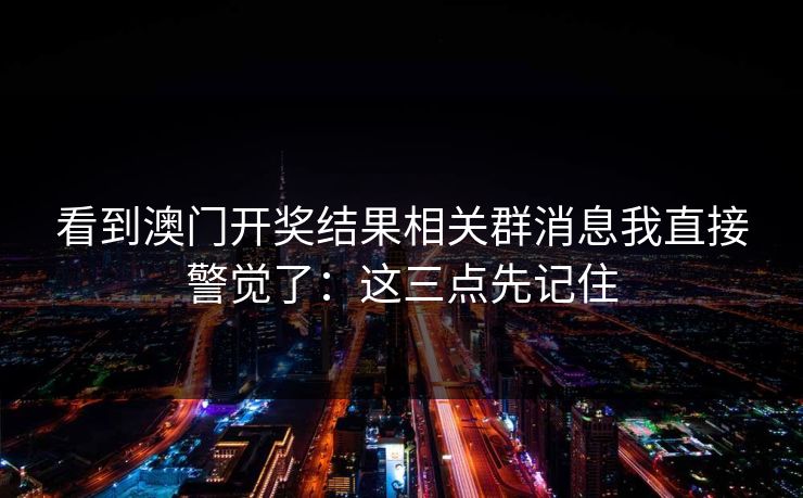 看到澳门开奖结果相关群消息我直接警觉了：这三点先记住