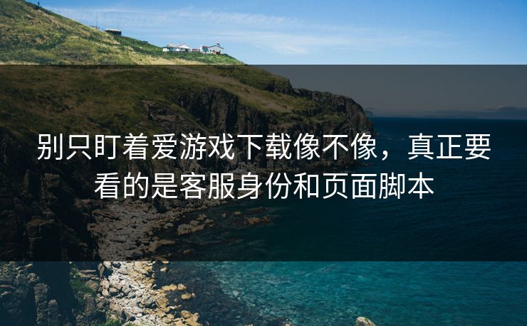 别只盯着爱游戏下载像不像,真正要看的是客服身份和页面脚本 别只盯着爱游戏下载像不像,真正要看的是客服身份和页面脚本